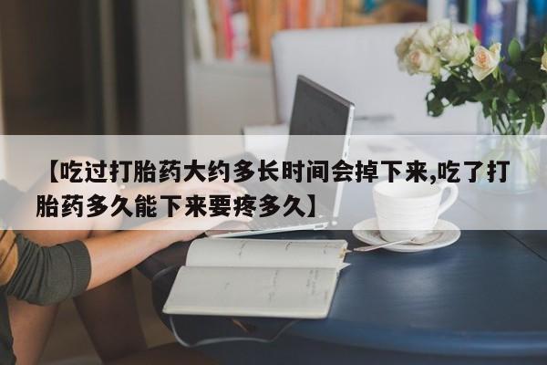米非司酮片方旗舰店【吃过打胎药大约多长时间会掉下来,吃了打胎药多久能下来要疼多久】