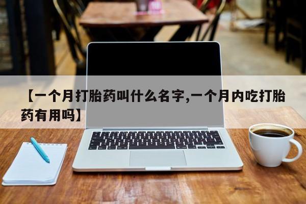 米非司酮片方旗舰店【一个月打胎药叫什么名字,一个月内吃打胎药有用吗】