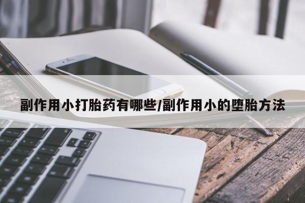 米非司酮片方旗舰店副作用小打胎药有哪些/副作用小的堕胎方法